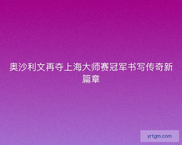 奥沙利文再夺上海大师赛冠军书写传奇新篇章