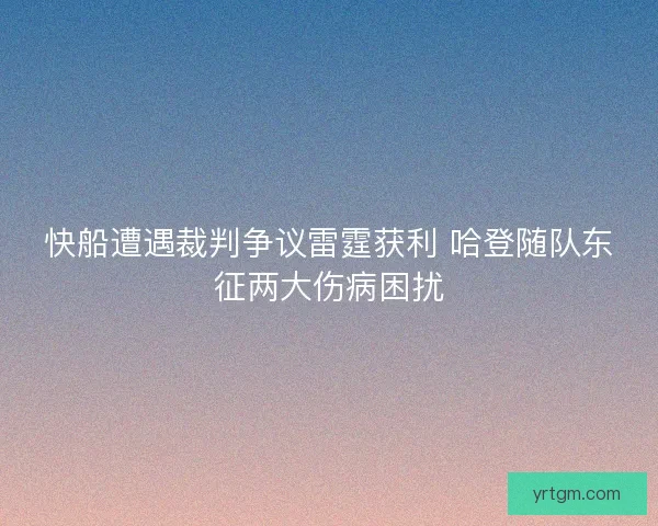 快船遭遇裁判争议雷霆获利 哈登随队东征两大伤病困扰