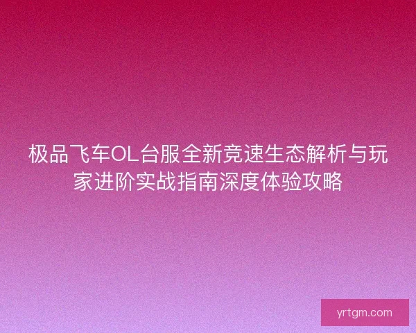 极品飞车OL台服全新竞速生态解析与玩家进阶实战指南深度体验攻略