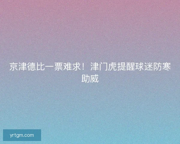 京津德比一票难求！津门虎提醒球迷防寒助威