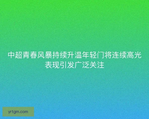 中超青春风暴持续升温年轻门将连续高光表现引发广泛关注
