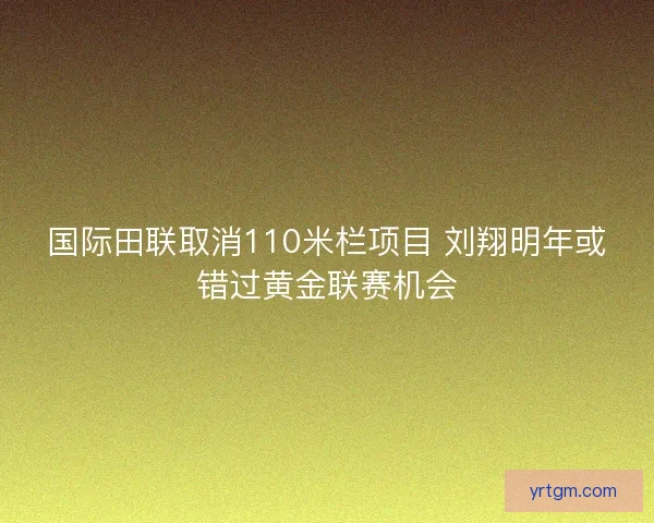国际田联取消110米栏项目 刘翔明年或错过黄金联赛机会