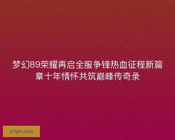 梦幻89荣耀再启全服争锋热血征程新篇章十年情怀共筑巅峰传奇录