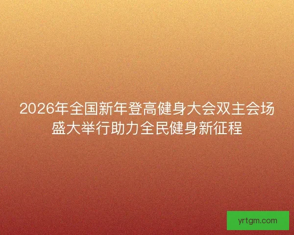 2026年全国新年登高健身大会双主会场盛大举行助力全民健身新征程