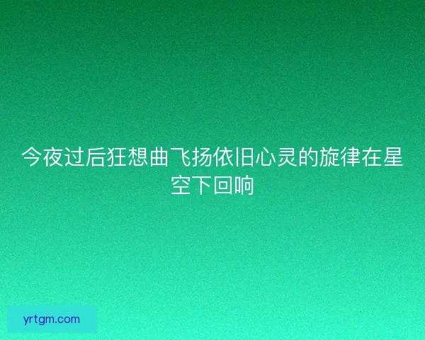 今夜过后狂想曲飞扬依旧心灵的旋律在星空下回响