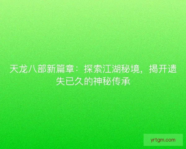 天龙八部新篇章：探索江湖秘境，揭开遗失已久的神秘传承