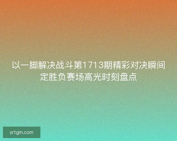 以一脚解决战斗第1713期精彩对决瞬间定胜负赛场高光时刻盘点