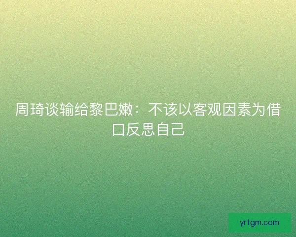 周琦谈输给黎巴嫩：不该以客观因素为借口反思自己