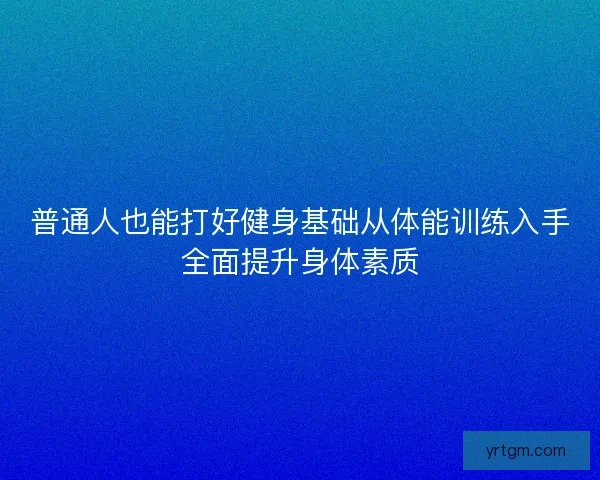 普通人也能打好健身基础从体能训练入手全面提升身体素质